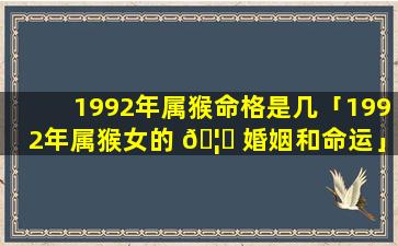 1992年属猴命格是几「1992年属猴女的 🦋 婚姻和命运」